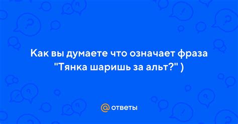 Что означает фраза "Эй тянка шаришь за альт?"